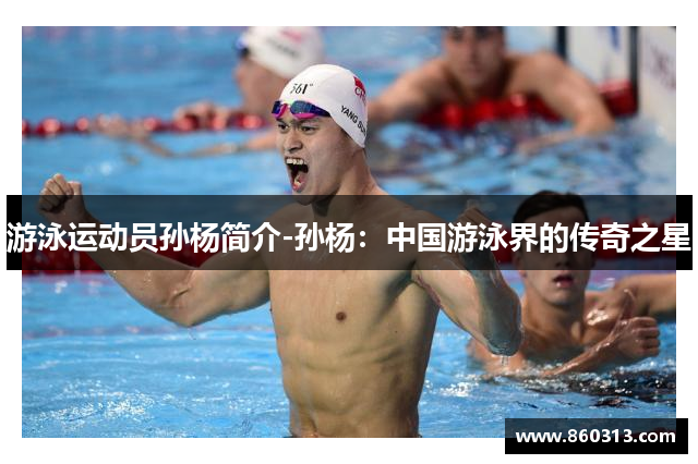 游泳运动员孙杨简介-孙杨：中国游泳界的传奇之星