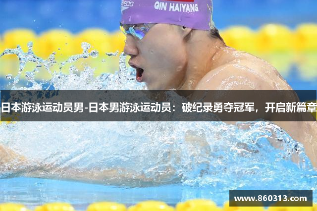 日本游泳运动员男-日本男游泳运动员：破纪录勇夺冠军，开启新篇章